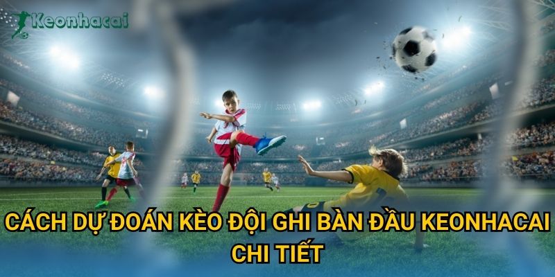 Cách dự đoán kèo đội ghi bàn đầu Keonhacai chi tiết