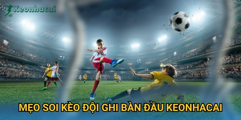 Mẹo soi kèo đội ghi bàn đầu Keonhacai