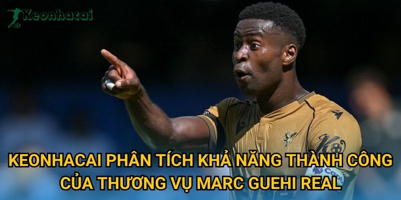 Keonhacai phân tích khả năng thành công của thương vụ Marc Guehi Real