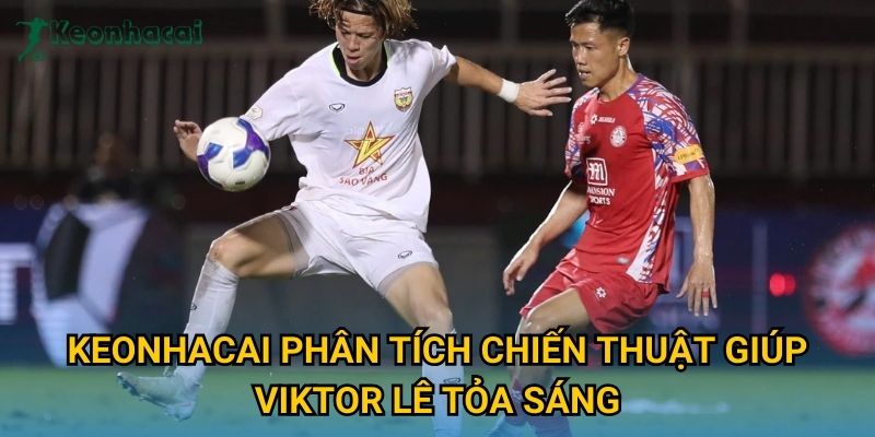 Keonhacai phân tích chiến thuật giúp Viktor Lê tỏa sáng