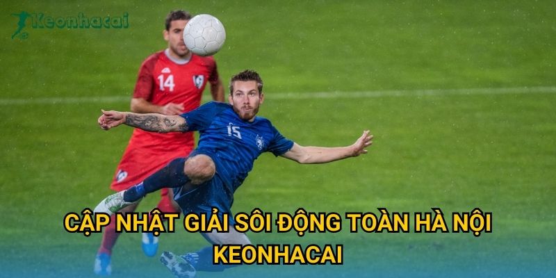 Cập nhật Giải sôi động toàn Hà Nội Keonhacai