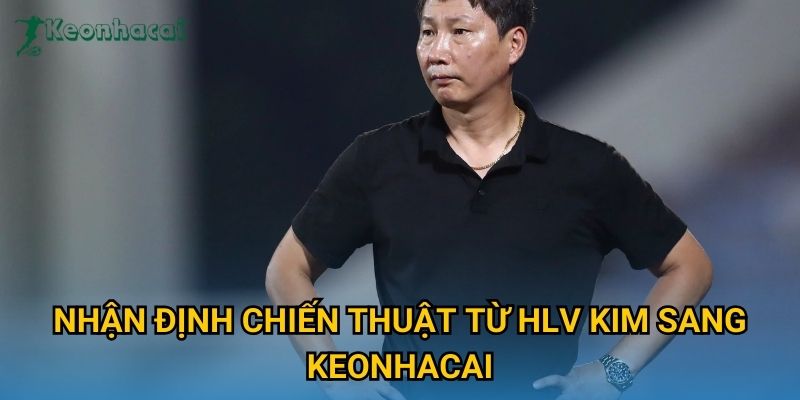 Nhận định chiến thuật từ HLV Kim Sang Keonhacai Nhận định chiến thuật từ HLV Kim Sang Keonhacai