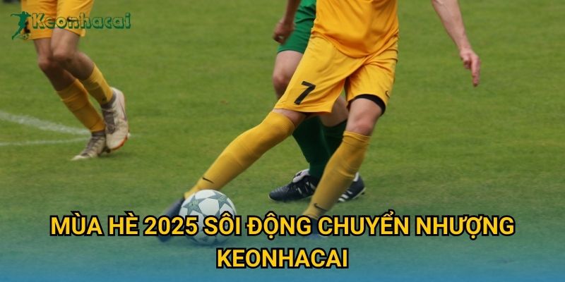 Mùa hè 2025 sôi động chuyển nhượng Keonhacai