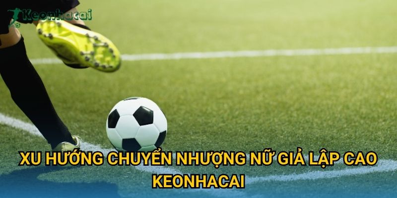 Xu hướng chuyển nhượng nữ giả lập cao Keonhacai Xu hướng chuyển nhượng nữ giả lập cao Keonhacai