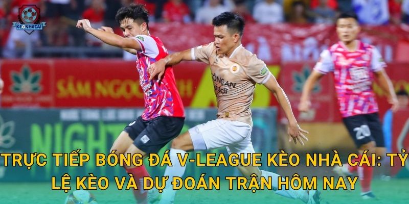 Trực tiếp bóng đá V-League Kèo nhà cái: Tỷ lệ kèo và dự đoán trận hôm nay