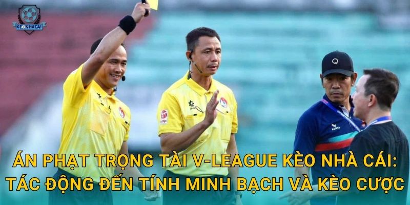 Án phạt trọng tài V-League Kèo nhà cái: Tác động đến tính minh bạch và kèo cược