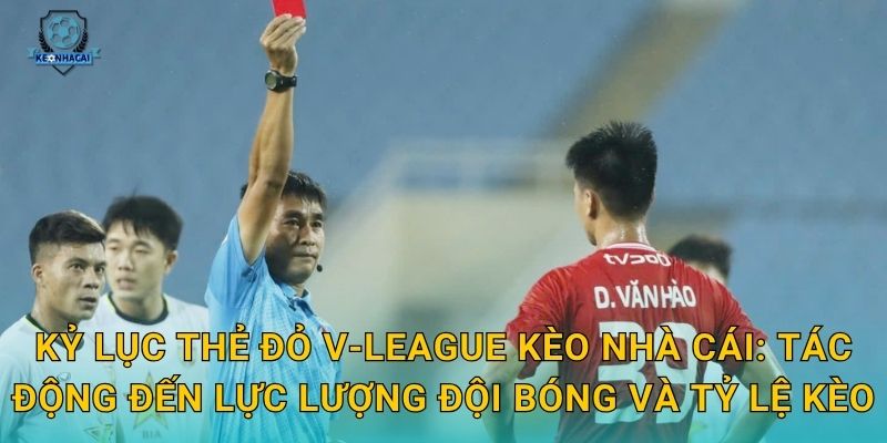 Kỷ lục thẻ đỏ V-League Kèo nhà cái: Tác động đến lực lượng đội bóng và tỷ lệ kèo