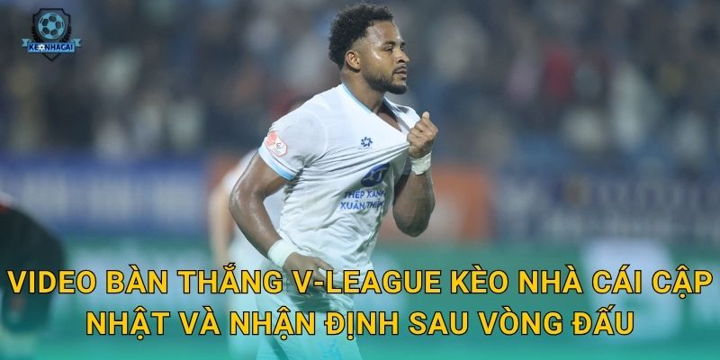 Video bàn thắng V-League Kèo nhà cái cập nhật và nhận định sau vòng đấu