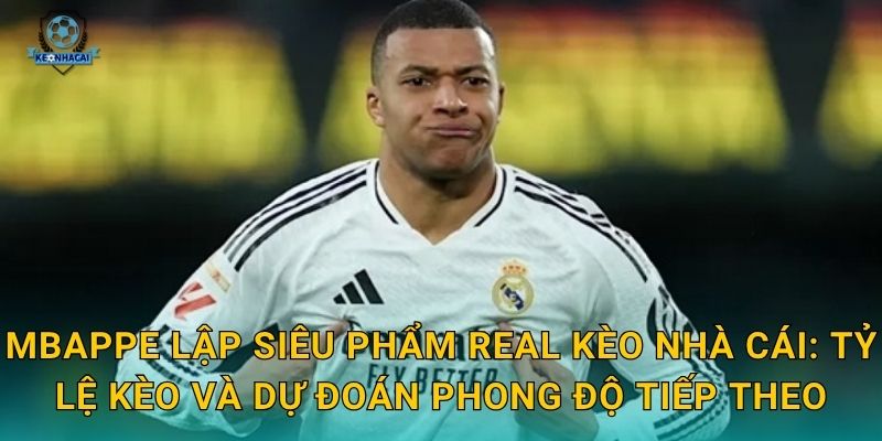 Mbappe lập siêu phẩm Real Kèo nhà cái: Tỷ lệ kèo và dự đoán phong độ tiếp theo