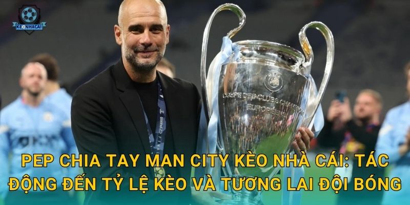 Pep chia tay Man City Kèo nhà cái: Tác động đến tỷ lệ kèo và tương lai đội bóng