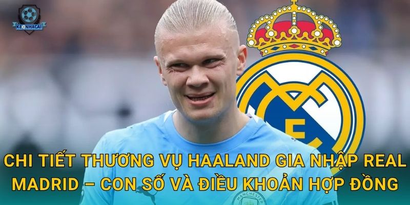 Chi tiết thương vụ Haaland gia nhập Real Madrid – Con số và điều khoản hợp đồng