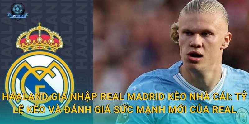 Haaland gia nhập Real Madrid Kèo nhà cái: Tỷ lệ kèo và đánh giá sức mạnh mới của Real