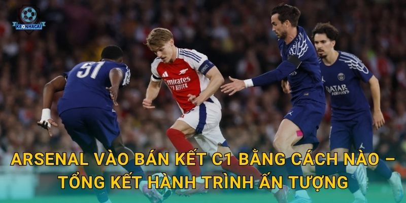 Arsenal vào bán kết C1 bằng cách nào – Tổng kết hành trình ấn tượng
