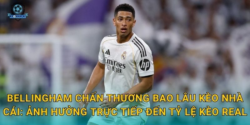 Bellingham chấn thương bao lâu Kèo nhà cái: Ảnh hưởng trực tiếp đến tỷ lệ kèo Real