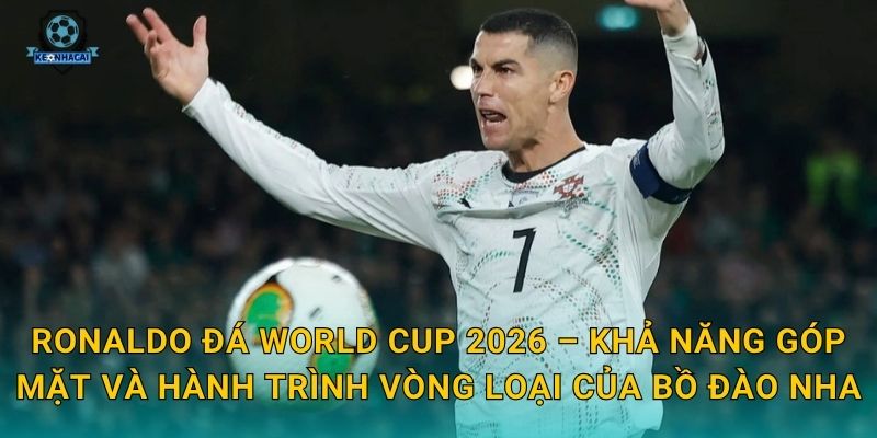 Ronaldo đá World Cup 2026 – Khả năng góp mặt và hành trình vòng loại của Bồ Đào Nha