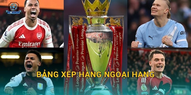 Bảng xếp hạng Ngoại hạng mới nhất: Cuộc chiến ngôi đầu căng thẳng qua góc nhìn Kèo nhà cái