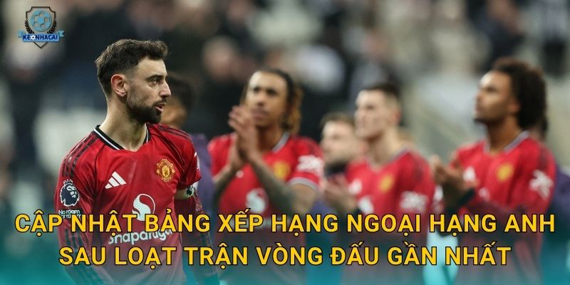 Cập nhật bảng xếp hạng Ngoại hạng Anh sau loạt trận vòng đấu gần nhất