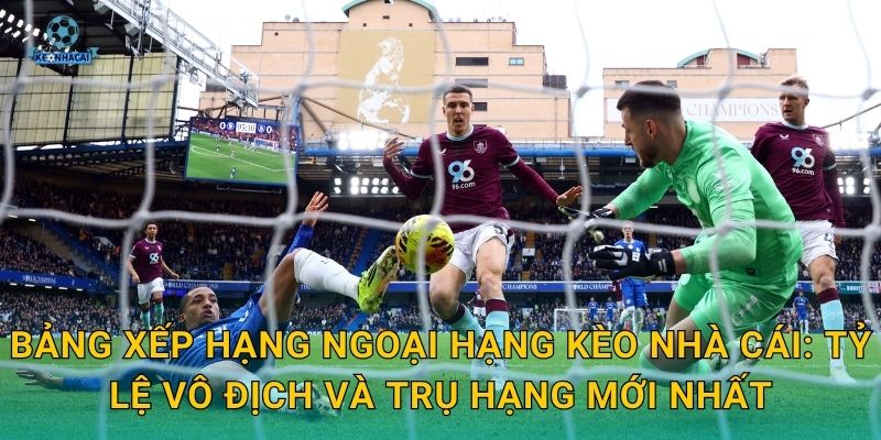 Bảng xếp hạng Ngoại hạng Kèo nhà cái: Tỷ lệ vô địch và trụ hạng mới nhất