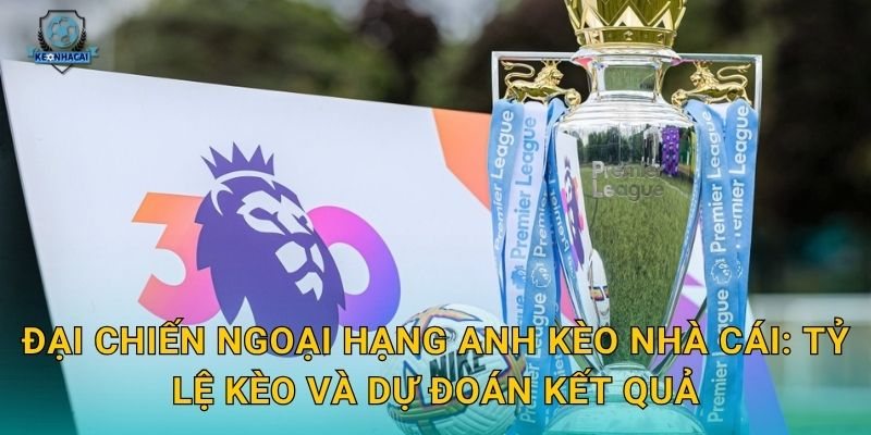 Đại chiến Ngoại hạng Anh Kèo nhà cái: Tỷ lệ kèo và dự đoán kết quả