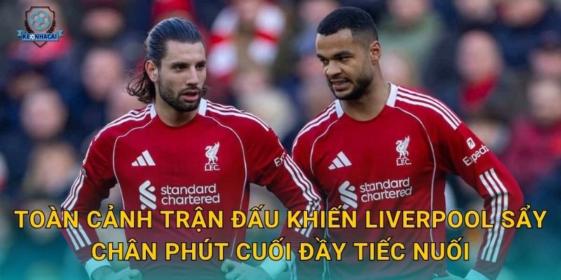 Toàn cảnh trận đấu khiến Liverpool sẩy chân phút cuối đầy tiếc nuối