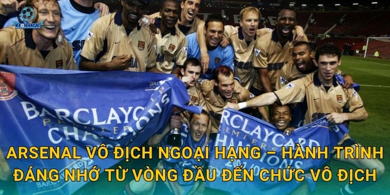 Arsenal vô địch Ngoại hạng – Hành trình đáng nhớ từ vòng đầu đến chức vô địch