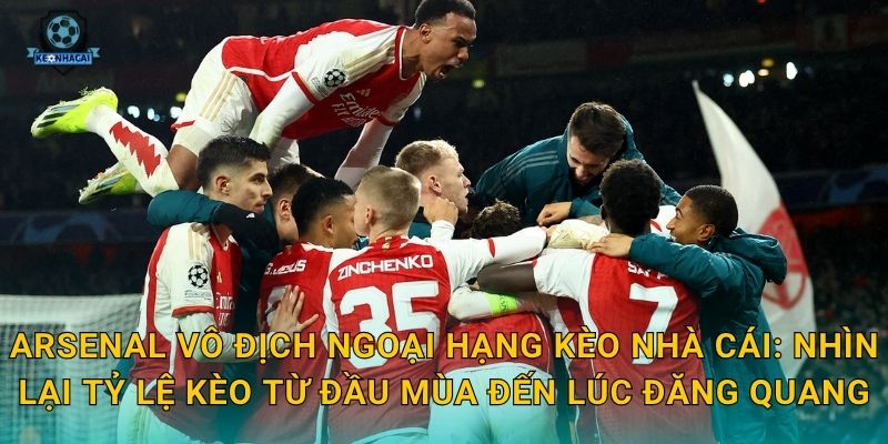 Arsenal vô địch Ngoại hạng Kèo nhà cái: Nhìn lại tỷ lệ kèo từ đầu mùa đến lúc đăng quang