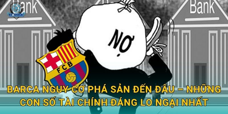 Barca nguy cơ phá sản đến đâu – Những con số tài chính đáng lo ngại nhất