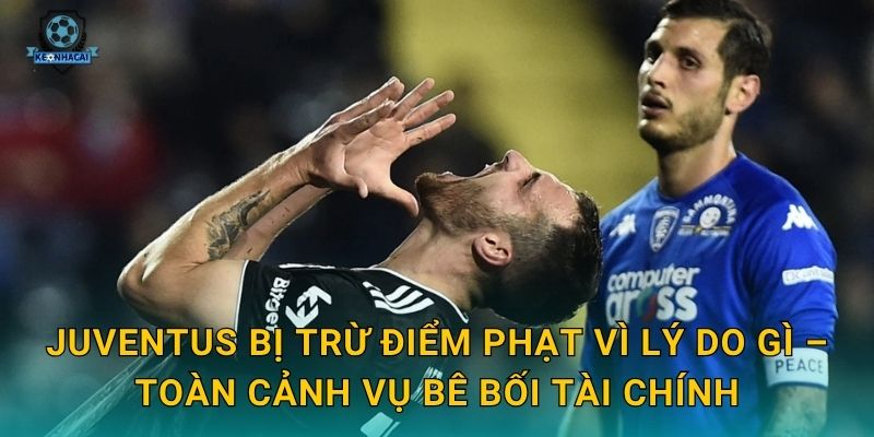 Juventus bị trừ điểm phạt vì lý do gì – Toàn cảnh vụ bê bối tài chính