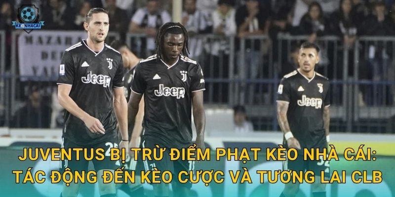 Juventus bị trừ điểm phạt Kèo nhà cái: Tác động đến kèo cược và tương lai CLB